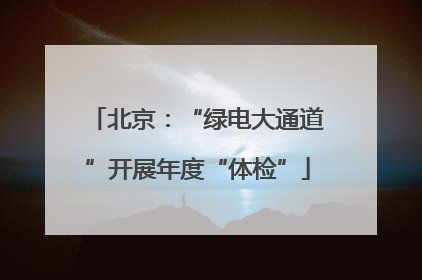 北京：“绿电大通道”开展年度“体检”