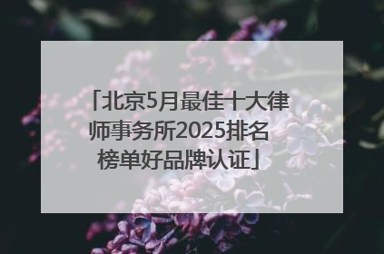 北京5月最佳十大律师事务所2025排名榜单好品牌认证