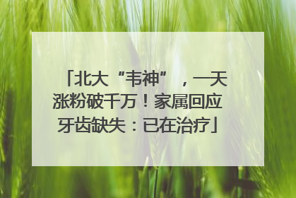 北大“韦神”，一天涨粉破千万！家属回应牙齿缺失：已在治疗