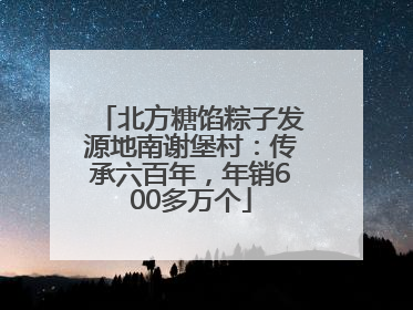 北方糖馅粽子发源地南谢堡村：传承六百年，年销600多万个