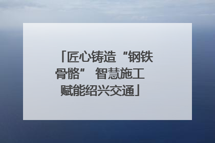 匠心铸造“钢铁骨骼” 智慧施工赋能绍兴交通
