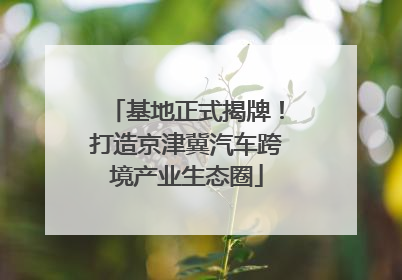 基地正式揭牌！打造京津冀汽车跨境产业生态圈
