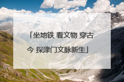 坐地铁 看文物 穿古今 探津门文脉新生
