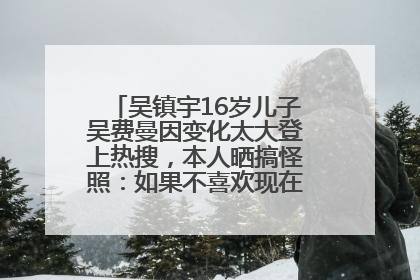 吴镇宇16岁儿子吴费曼因变化太大登上热搜，本人晒搞怪照：如果不喜欢现在的我可以离开