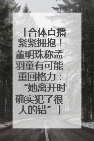 合体直播紧紧拥抱！董明珠称孟羽童有可能重回格力：“她离开时确实犯了很大的错”