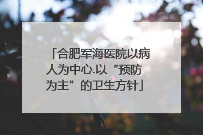 合肥军海医院以病人为中心.以“预防为主”的卫生方针