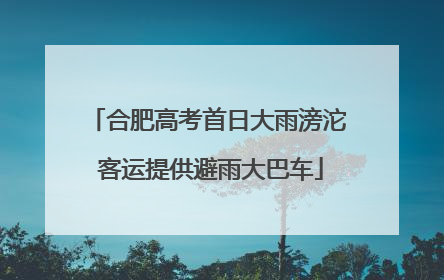 合肥高考首日大雨滂沱 客运提供避雨大巴车