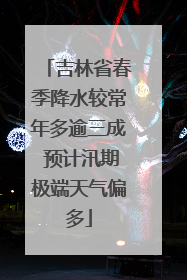 吉林省春季降水较常年多逾三成 预计汛期极端天气偏多