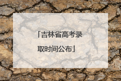 吉林省高考录取时间公布