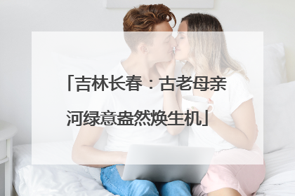 吉林长春：古老母亲河绿意盎然焕生机