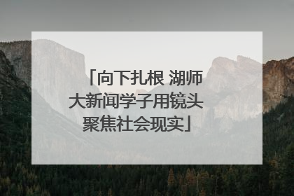 向下扎根 湖师大新闻学子用镜头聚焦社会现实