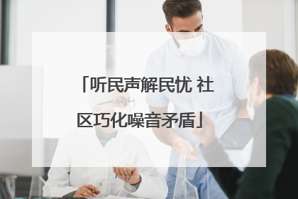 听民声解民忧 社区巧化噪音矛盾