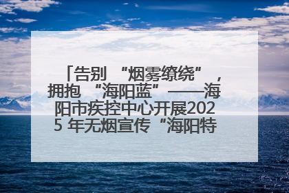 告别 “烟雾缭绕”，拥抱 “海阳蓝”——海阳市疾控中心开展2025 年无烟宣传“海阳特色”实践记录