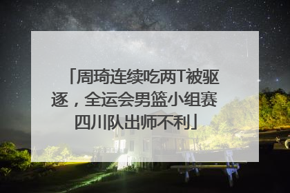 周琦连续吃两T被驱逐，全运会男篮小组赛四川队出师不利