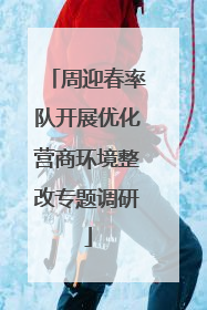 周迎春率队开展优化营商环境整改专题调研
