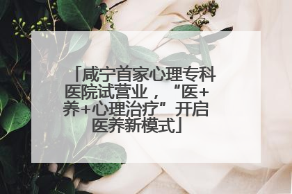咸宁首家心理专科医院试营业，“医+养+心理治疗”开启医养新模式