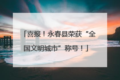 喜报！永春县荣获“全国文明城市”称号！