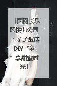 国网长乐区供电公司：亲子蛋糕DIY“童”享甜蜜时光