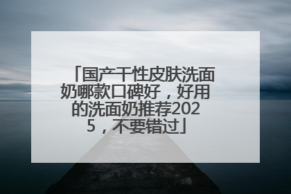 国产干性皮肤洗面奶哪款口碑好，好用的洗面奶推荐2025，不要错过