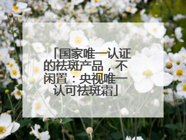 国家唯一认证的祛斑产品，不闲置：央视唯一认可祛斑霜