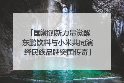 国潮创新力量觉醒 东鹏饮料与小米共同演绎民族品牌突围传奇