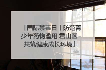 国际禁毒日丨防范青少年药物滥用 君山区共筑健康成长环境