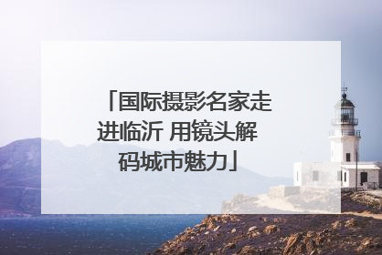 国际摄影名家走进临沂 用镜头解码城市魅力
