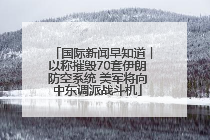国际新闻早知道丨以称摧毁70套伊朗防空系统 美军将向中东调派战斗机