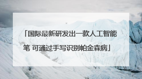 国际最新研发出一款人工智能笔 可通过手写识别帕金森病