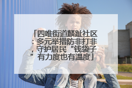 四唯街道麟趾社区：多元举措防非打非，守护居民“钱袋子”有力度也有温度