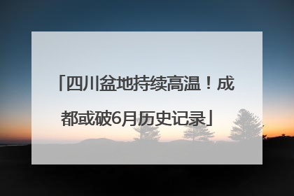 四川盆地持续高温！成都或破6月历史记录