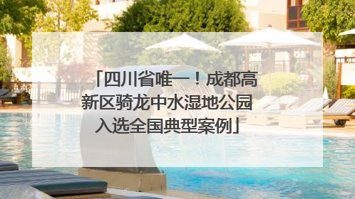 四川省唯一！成都高新区骑龙中水湿地公园入选全国典型案例