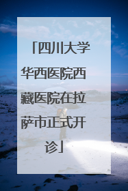 四川大学华西医院西藏医院在拉萨市正式开诊