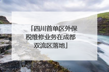 四川首单区外保税维修业务在成都双流区落地