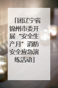 团辽宁省锦州市委开展“安全生产月”消防安全应急演练活动