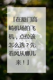 在厦门高崎机场拍飞机，点位该怎么选？先看风从哪儿来！