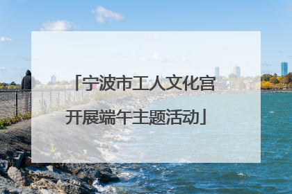 宁波市工人文化宫开展端午主题活动