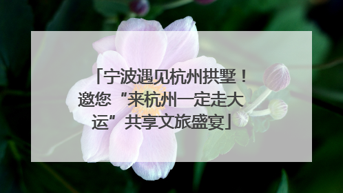 宁波遇见杭州拱墅！邀您“来杭州一定走大运”共享文旅盛宴