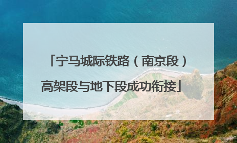 宁马城际铁路（南京段）高架段与地下段成功衔接