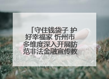 守住钱袋子 护好幸福家 忻州市多维度深入开展防范非法金融宣传教育系列活动