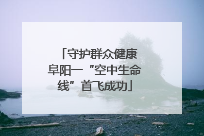 守护群众健康 阜阳一“空中生命线”首飞成功