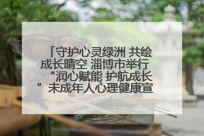 守护心灵绿洲 共绘成长晴空 淄博市举行“润心赋能 护航成长”未成年人心理健康宣传教育主题活动