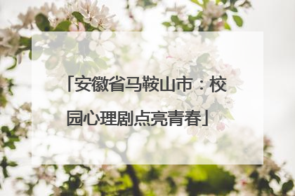 安徽省马鞍山市：校园心理剧点亮青春