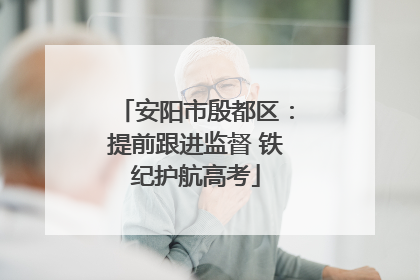 安阳市殷都区：提前跟进监督 铁纪护航高考