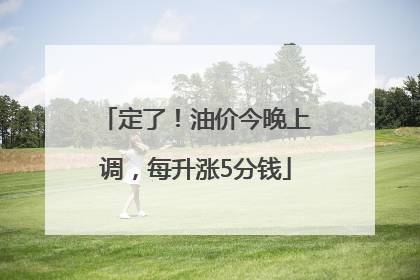 定了！油价今晚上调，每升涨5分钱