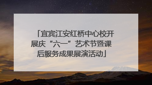 宜宾江安红桥中心校开展庆“六一”艺术节暨课后服务成果展演活动