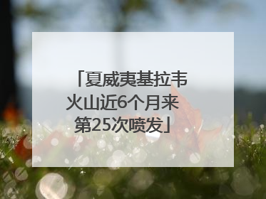 夏威夷基拉韦火山近6个月来第25次喷发