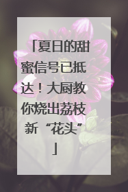 夏日的甜蜜信号已抵达！大厨教你烧出荔枝新“花头”