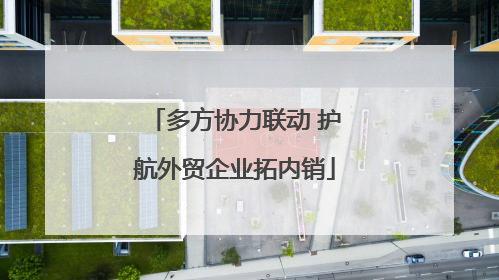 多方协力联动 护航外贸企业拓内销