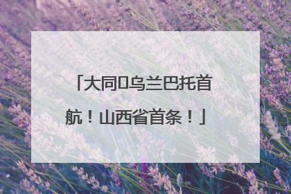 大同⇌乌兰巴托首航！山西省首条！